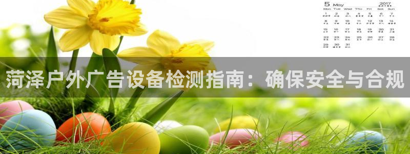 杏宇平台总代理：菏泽户外广告设备检测指南：确保安全与合规