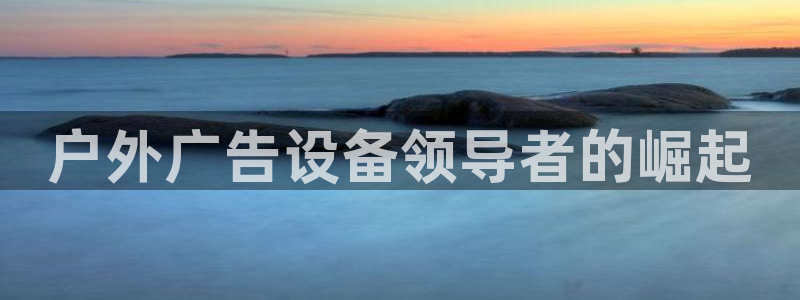 杏宇代理注册：户外广告设备领导者的崛起