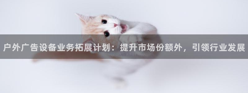 杏宇平台总代理电话：户外广告设备业务拓展计划：提升市场份额外，引领行业发展