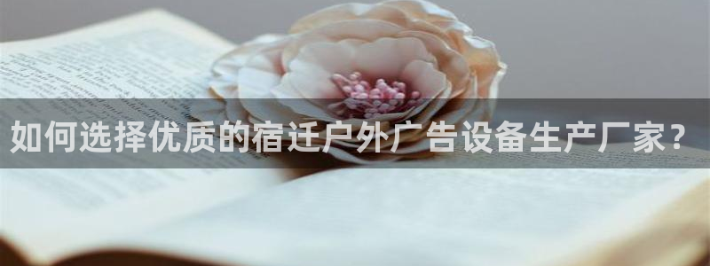 杏宇平台怎么样赚钱：如何选择优质的宿迁户外广告设备生产厂家？