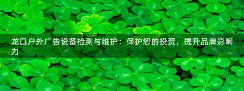 杏宇官方平台官网入口：龙口户外广告设备检测与维护：保护您的投资，提升品牌影响
力