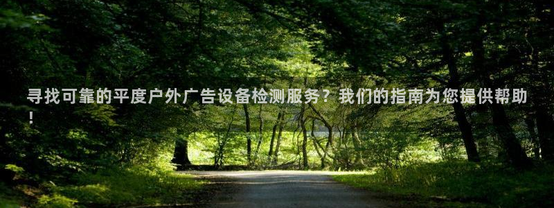 杏宇平台主管：寻找可靠的平度户外广告设备检测服务？我们的指南为您提供帮助
！
