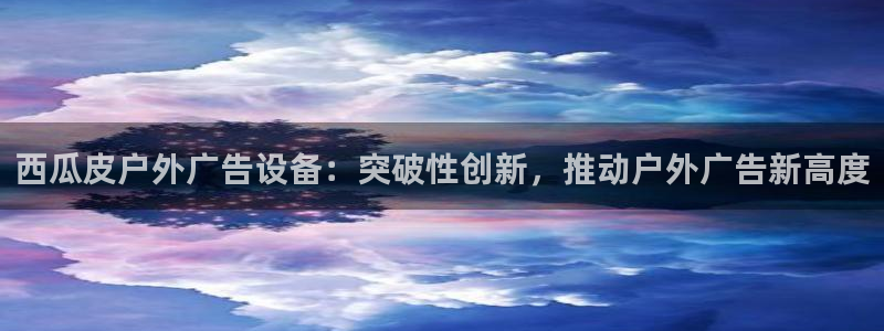 杏宇平台好吗：西瓜皮户外广告设备：突破性创新，推动户外广告新高度