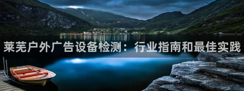 杏宇平台代理怎么样：莱芜户外广告设备检测：行业指南和最佳实践