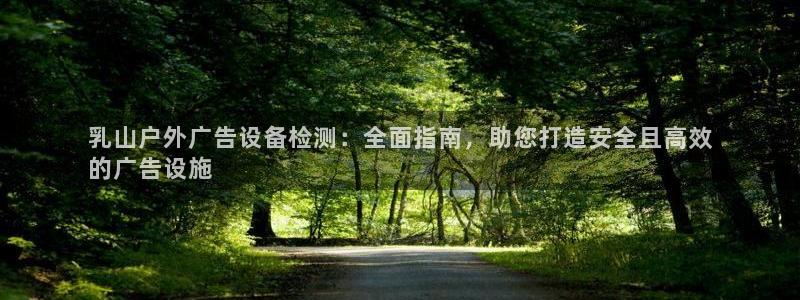 杏宇平台总代理：乳山户外广告设备检测：全面指南，助您打造安全且高效
的广告设施