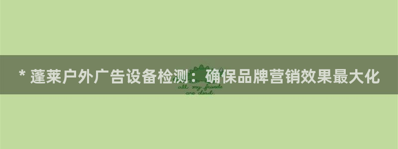 杏宇平台注册地址在哪里：* 蓬莱户外广告设备检测：确保品牌营销效果最大化
