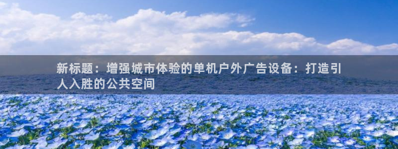 杏宇平台代理怎么样：新标题：增强城市体验的单机户外广告设备：打造引
人入胜的公共空间