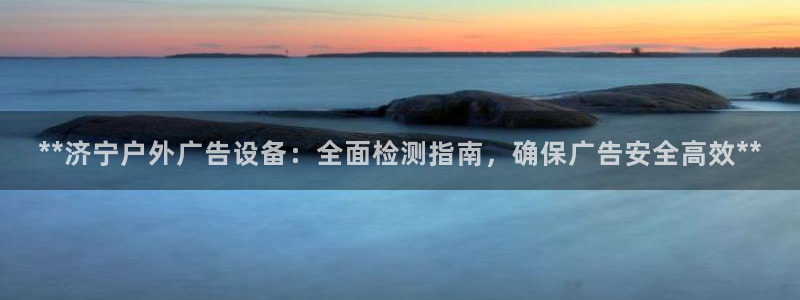 杏宇平台登录步骤图：**济宁户外广告设备：全面检测指南，确保广告安全高效**