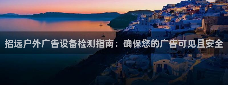 杏宇平台怎么样知乎：招远户外广告设备检测指南：确保您的广告可见且安全