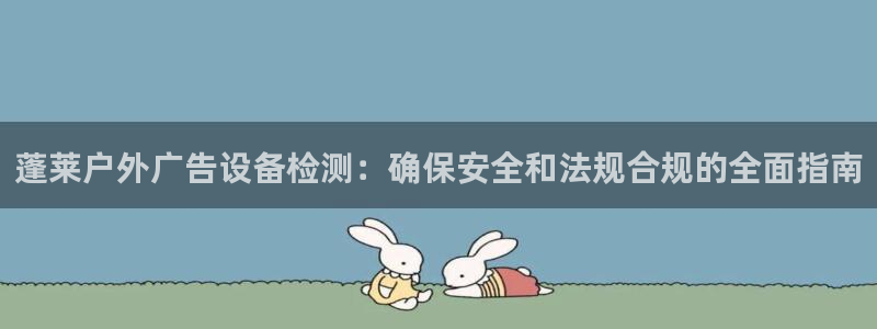 杏宇官方平台官网：蓬莱户外广告设备检测：确保安全和法规合规的全面指南