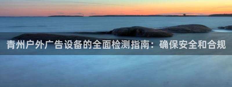 杏宇平台主管：青州户外广告设备的全面检测指南：确保安全和合规