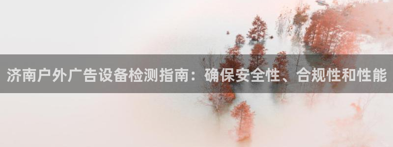 杏宇平台测速链接：济南户外广告设备检测指南：确保安全性、合规性和性能
