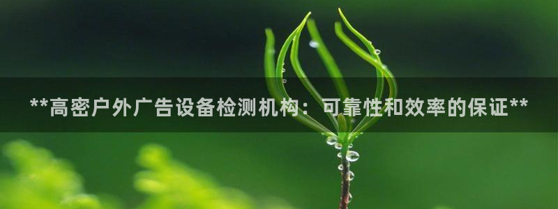 杏宇平台代理怎么样可靠吗：**高密户外广告设备检测机构：可靠性和效率的保证**