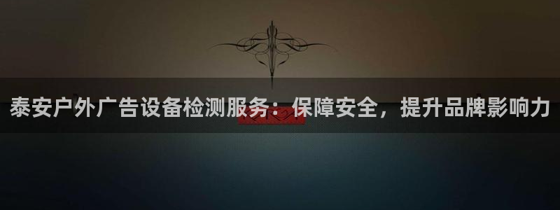 杏宇平台代理怎么样啊：泰安户外广告设备检测服务：保障安全，提升品牌影响力