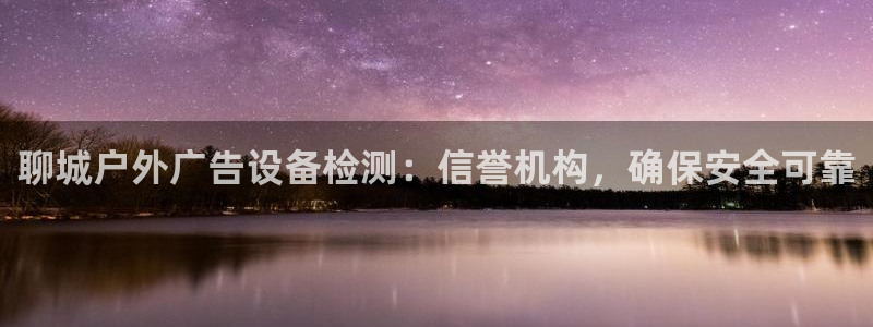 杏宇平台代理怎么赚钱的：聊城户外广告设备检测：信誉机构，确保安全可靠