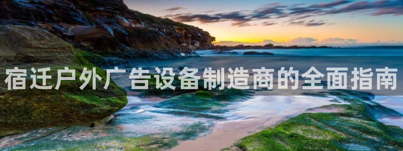 杏宇平台是什么：宿迁户外广告设备制造商的全面指南