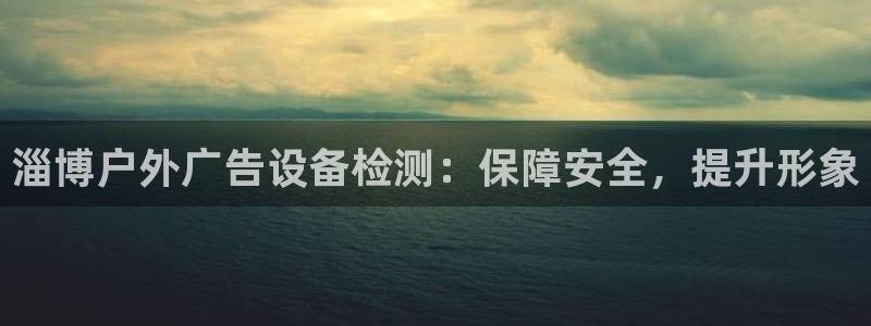 杏宇平台代理怎么样赚钱：淄博户外广告设备检测：保障安全，提升形象
