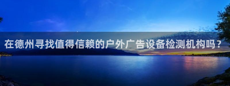 杏宇平台注册地址在哪里：在德州寻找值得信赖的户外广告设备检测机构吗？