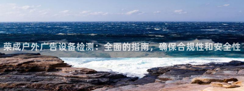 杏宇官方平台官网入口：荣成户外广告设备检测：全面的指南，确保合规性和安全性