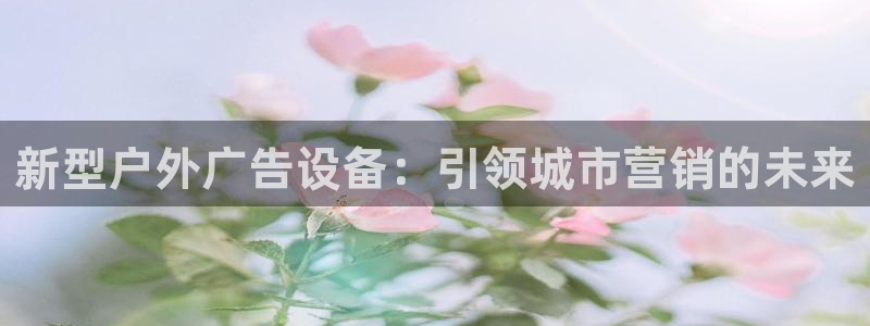 杏宇平台登录步骤：新型户外广告设备：引领城市营销的未来