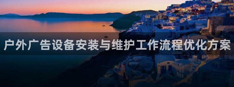 杏宇平台登录步骤图：户外广告设备安装与维护工作流程优化方案