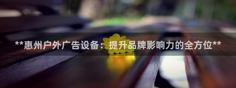 杏宇官方平台官网：**惠州户外广告设备：提升品牌影响力的全方位**