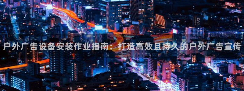 杏宇平台怎么样：户外广告设备安装作业指南：打造高效且持久的户外广告宣传