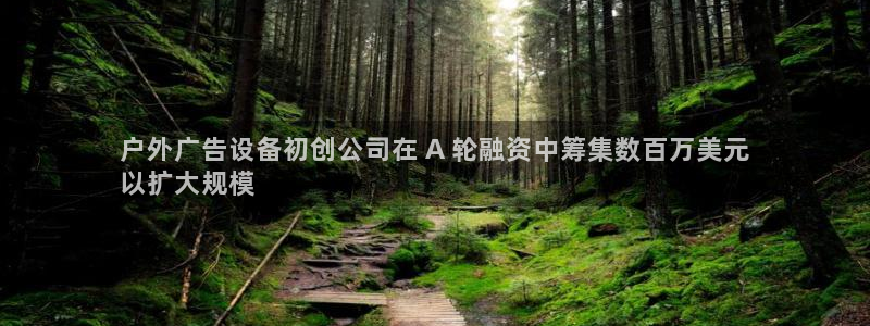 杏宇平台代理怎么样赚钱：户外广告设备初创公司在 A 轮融资中筹集数百万美元
以扩大规模