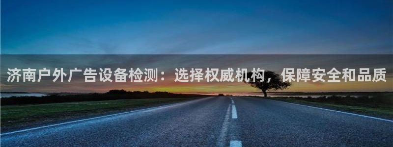 杏宇平台注册登录：济南户外广告设备检测：选择权威机构，保障安全和品质