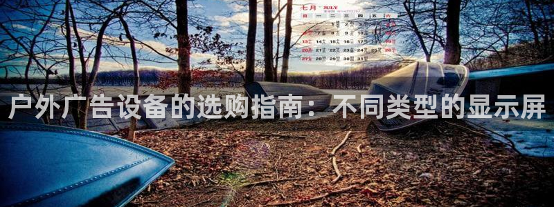 杏宇平台代理多少钱：户外广告设备的选购指南：不同类型的显示屏