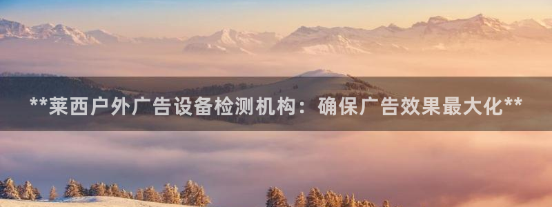 杏宇平台代理怎么样：**莱西户外广告设备检测机构：确保广告效果最大化**