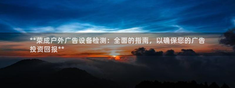 杏宇平台怎么样知乎：**荣成户外广告设备检测：全面的指南，以确保您的广告
投资回报**