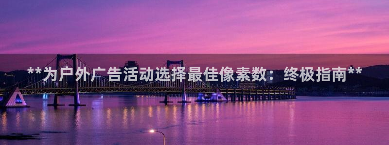 杏宇平台代理怎么样赚钱：**为户外广告活动选择最佳像素数：终极指南**