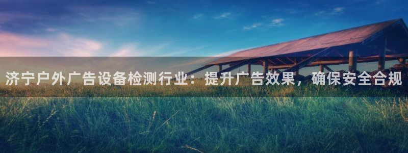 杏宇平台登录步骤图：济宁户外广告设备检测行业：提升广告效果，确保安全合规
