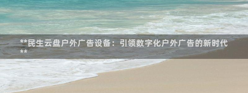 杏宇平台登录步骤图：**民生云盘户外广告设备：引领数字化户外广告的新时代
**