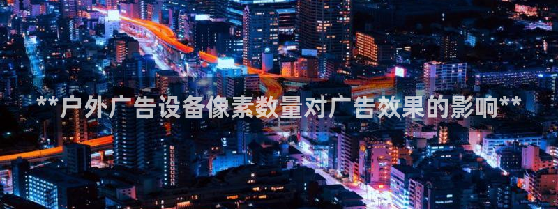 杏宇平台怎么样知乎：**户外广告设备像素数量对广告效果的影响**