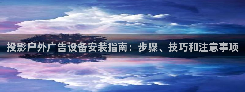 杏宇平台代理多少钱一次：投影户外广告设备安装指南：步骤、技巧和注意事项