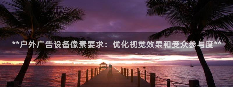 杏宇平台登录步骤是什么：**户外广告设备像素要求：优化视觉效果和受众参与度**