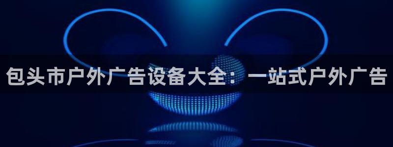 杏宇平台代理多少钱一个：包头市户外广告设备大全：一站式户外广告