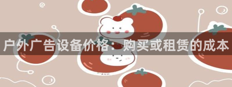 杏宇平台是什么：户外广告设备价格：购买或租赁的成本