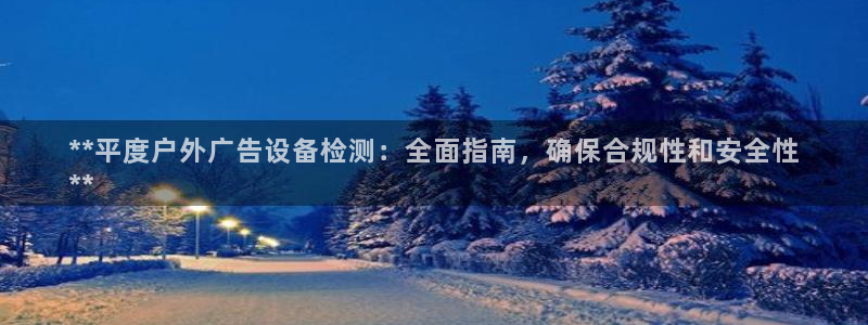 杏宇平台怎么样知乎：**平度户外广告设备检测：全面指南，确保合规性和安全性
**