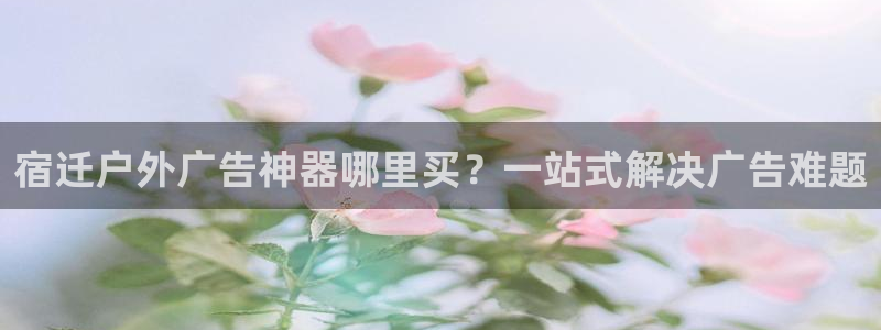 杏宇平台主管：宿迁户外广告神器哪里买？一站式解决广告难题
