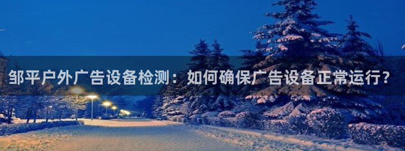 杏宇平台客服：邹平户外广告设备检测：如何确保广告设备正常运行？