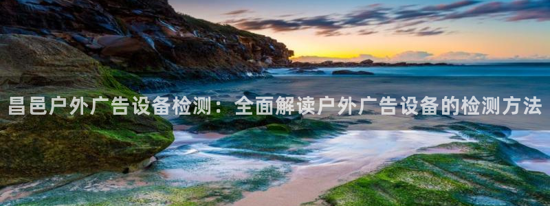 杏宇平台注册地址：昌邑户外广告设备检测：全面解读户外广告设备的检测方法