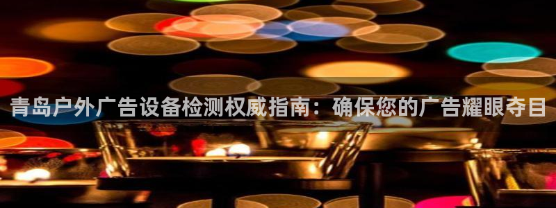 杏宇平台登录方法：青岛户外广告设备检测权威指南：确保您的广告耀眼夺目