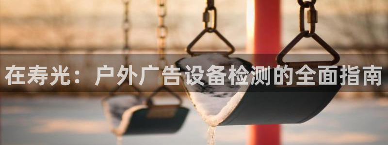 杏宇平台注册地址：在寿光：户外广告设备检测的全面指南