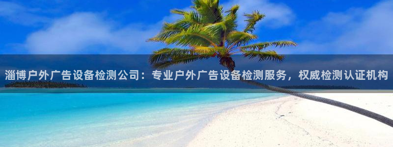 杏宇平台代理多少钱一次：淄博户外广告设备检测公司：专业户外广告设备检测服务，权威检测认证机构