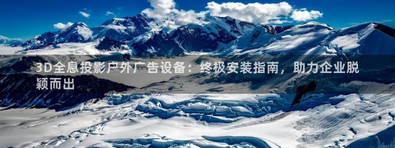 杏宇平台主管：3D全息投影户外广告设备：终极安装指南，助力企业脱
颖而出