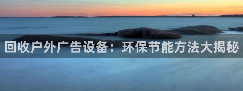 杏宇官方平台官网入口：回收户外广告设备：环保节能方法大揭秘