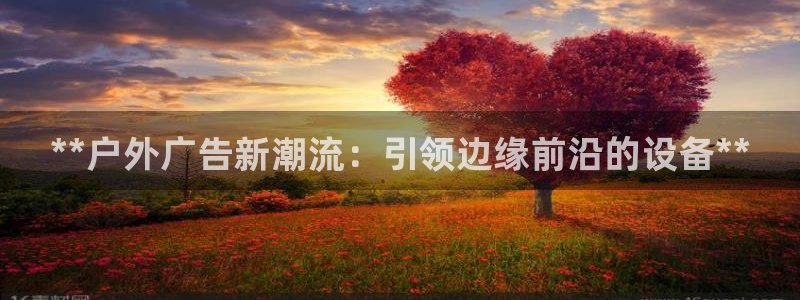 杏宇平台登录步骤是什么：**户外广告新潮流：引领边缘前沿的设备**